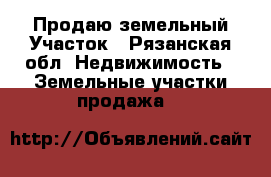 Продаю земельный Участок - Рязанская обл. Недвижимость » Земельные участки продажа   